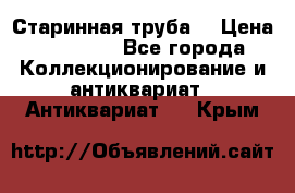 Старинная труба  › Цена ­ 20 000 - Все города Коллекционирование и антиквариат » Антиквариат   . Крым